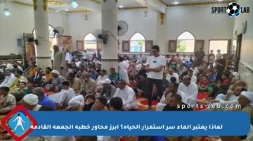 لماذا يعتبر الماء سر استمرار الحياة؟ أبرز محاور خطبة الجمعة القادمة